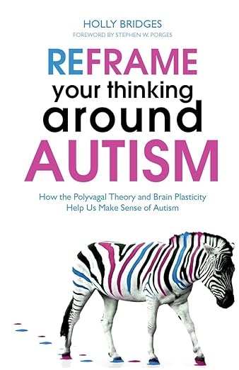 Reframe Your Thinking Around Autism: How the Polyvagal Theory and Brain Plasticity Help Us Make Sense of Autism - Holly Bridges