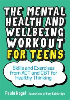 Mental Health and Wellbeing Workout for Teens: Skills and Exercises from ACT and CBT for Healthy Thinking by Paula Nagel