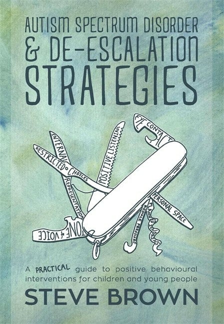 Autism Spectrum Disorder and De-escalation Strategies: A practical guide to positive behavioural interventions for children and young people - Steve Brown