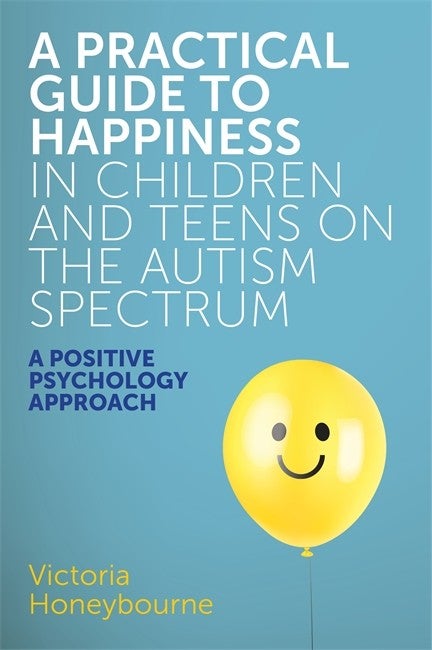Practical Guide to Happiness in Children and Teens on the Autism Spectrum: A Positive Psychology Approach - Victoria Honeybourne