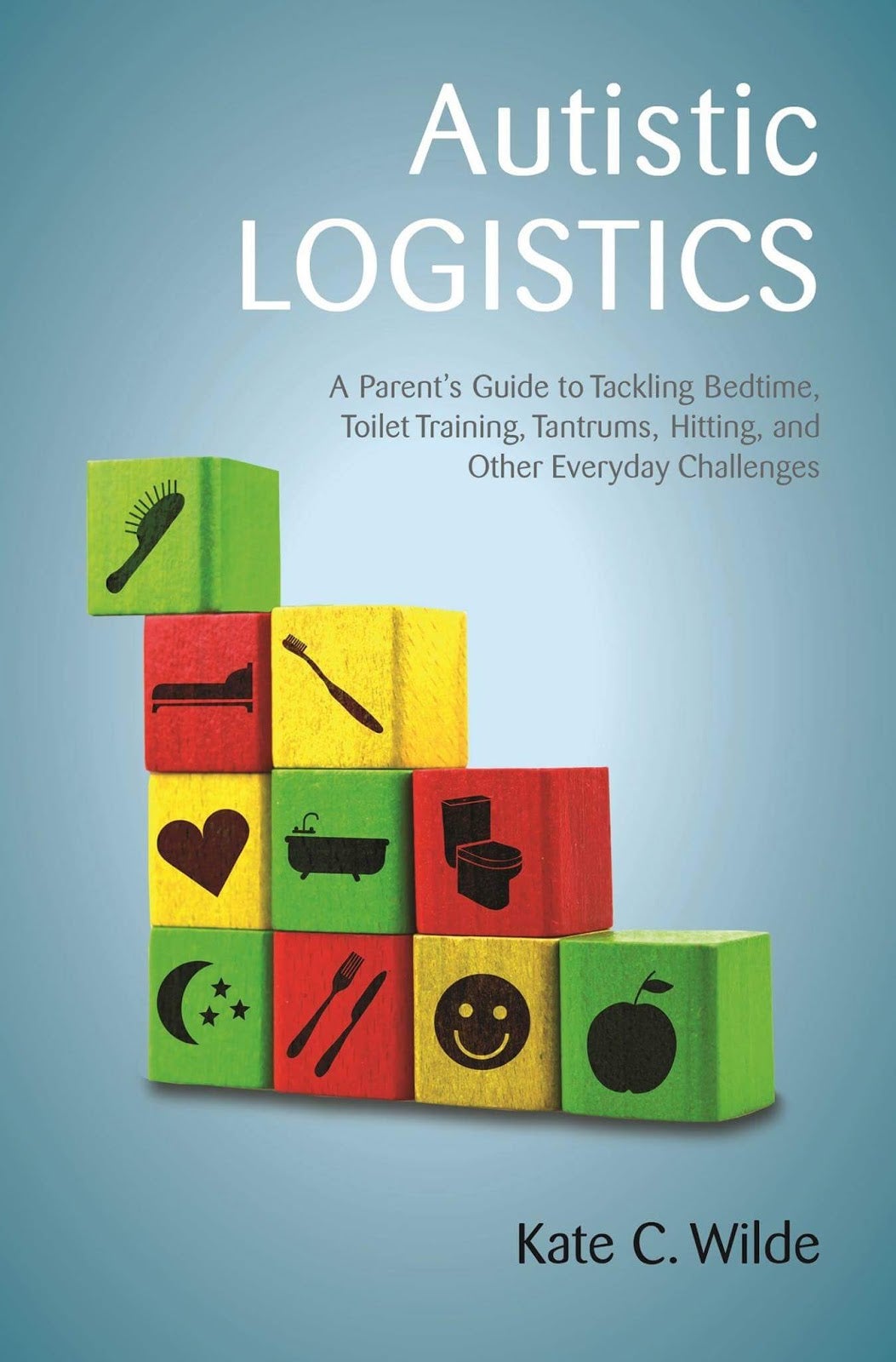 Autistic Logistics: A Parent's Guide to Tackling Bedtime, Toilet Training, Tantrums, Hitting, and Other Everyday Challenges - Kate Wilde