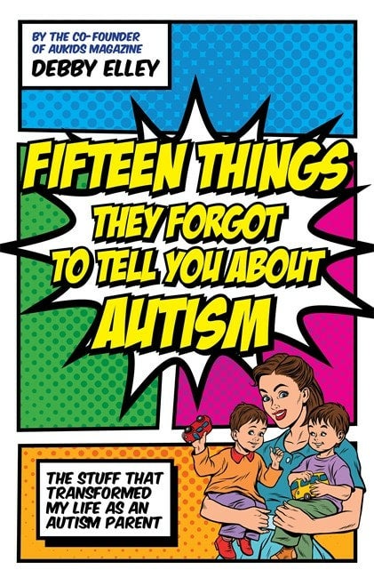 Fifteen Things They Forgot to Tell You About Autism (The Stuff That Transformed My Life as an Autism Parent) Debby Elley