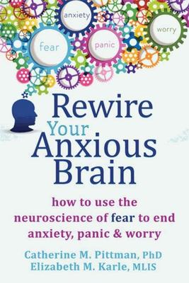 Rewire Your Anxious Brain: How to Use the Neuroscience of Fear to End Anxiety, Panic and Worry - Catherine Elizabeth and Karle Pittman