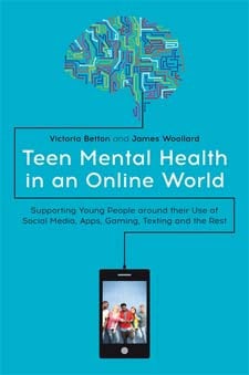 Teen Mental Health in an Online World: Supporting Young People around their Use of Social Media, Apps, Gaming, Texting and the Rest by Victoria Betton and James Woollard