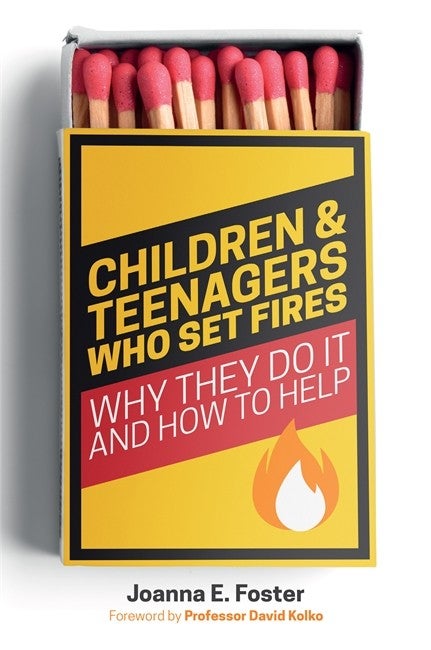 Children and Teenagers Who Set Fires: Why They Do It and How to Help - Joanna Foster