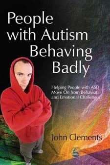 People with Autism Behaving Badly: Helping People with ASD Move On from Behavioral and Emotional Challenges - John Clements
